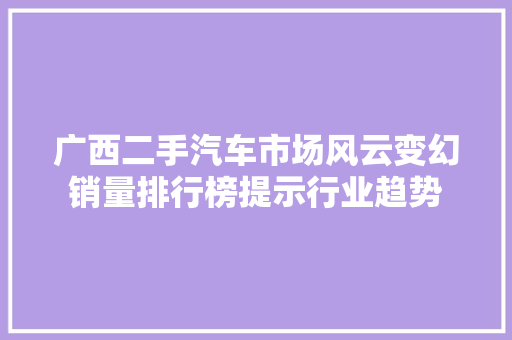 广西二手汽车市场风云变幻销量排行榜提示行业趋势  第1张