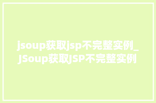 jsoup获取jsp不完整实例_JSoup获取JSP不完整实例实战与方法分享