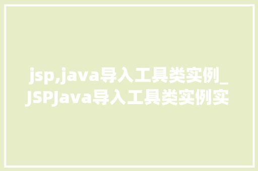 jsp,java导入工具类实例_JSPJava导入工具类实例实战与方法分享