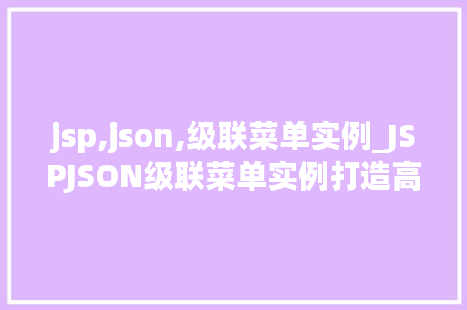 jsp,json,级联菜单实例_JSPJSON级联菜单实例打造高效的前端交互体验