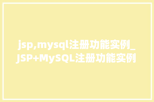 jsp,mysql注册功能实例_JSP+MySQL注册功能实例从零开始打造高效用户管理系统