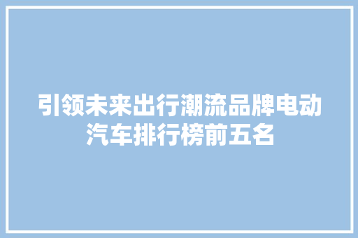 引领未来出行潮流品牌电动汽车排行榜前五名