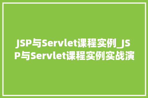 JSP与Servlet课程实例_JSP与Servlet课程实例实战演练，详细浅出