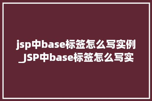 jsp中base标签怎么写实例_JSP中base标签怎么写实例全面与实战演练