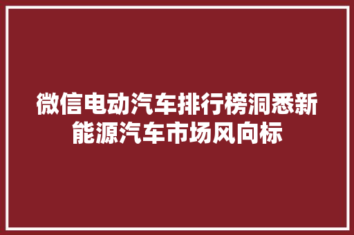 微信电动汽车排行榜洞悉新能源汽车市场风向标