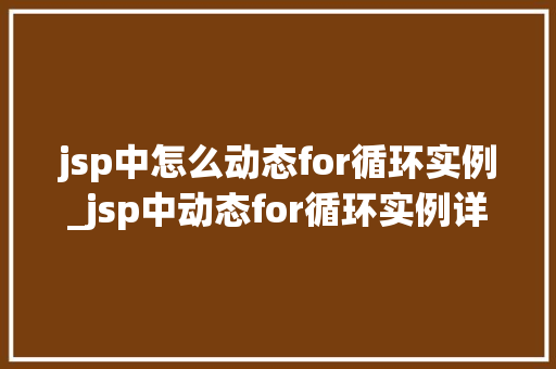 jsp中怎么动态for循环实例_jsp中动态for循环实例详解轻松实现复杂逻辑