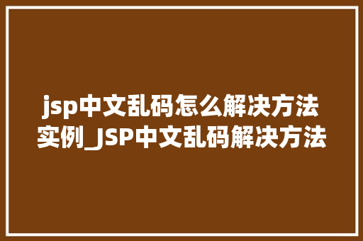 jsp中文乱码怎么解决方法实例_JSP中文乱码解决方法实例告别编码烦恼，轻松实现中文化