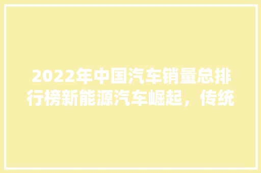2022年中国汽车销量总排行榜新能源汽车崛起，传统车企转型挑战与机遇并存