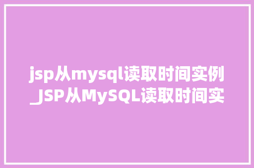 jsp从mysql读取时间实例_JSP从MySQL读取时间实例实现高效的时间数据展示
