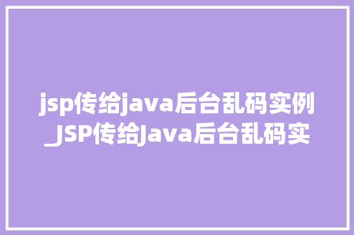 jsp传给java后台乱码实例_JSP传给Java后台乱码实例与解决方法