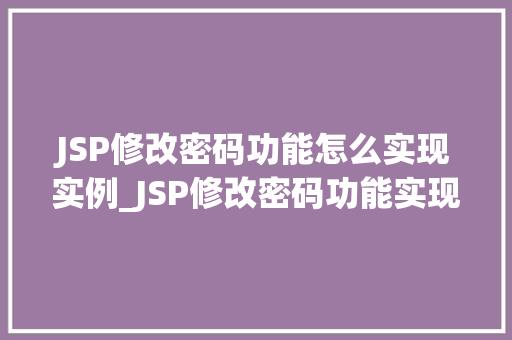 JSP修改密码功能怎么实现实例_JSP修改密码功能实现实例一步步教你轻松上手的详细教程