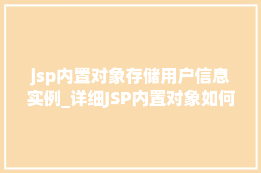 jsp内置对象存储用户信息实例_详细JSP内置对象如何高效存储用户信息实例