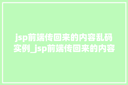 jsp前端传回来的内容乱码实例_jsp前端传回来的内容乱码实例问题排查与解决攻略