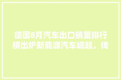 德国8月汽车出口销量排行榜出炉新能源汽车崛起，传统车企转型加速