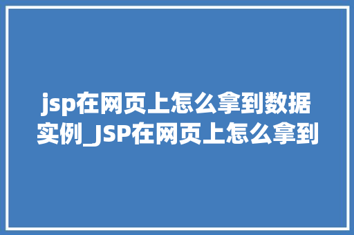 jsp在网页上怎么拿到数据实例_JSP在网页上怎么拿到数据实例详解从入门到精通