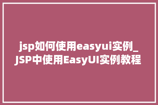 jsp如何使用easyui实例_JSP中使用EasyUI实例教程轻松实现页面美化与交互体验提升