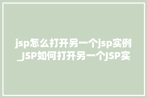 jsp怎么打开另一个jsp实例_JSP如何打开另一个JSP实例跨页面跳转全攻略
