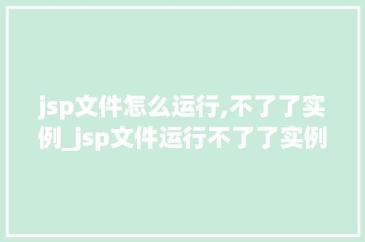 jsp文件怎么运行,不了了实例_jsp文件运行不了了实例及解决方法
