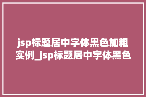 jsp标题居中字体黑色加粗实例_jsp标题居中字体黑色加粗实例打造专业网站视觉效果全攻略