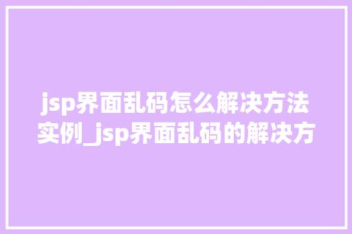 jsp界面乱码怎么解决方法实例_jsp界面乱码的解决方法实例一招轻松搞定编码问题