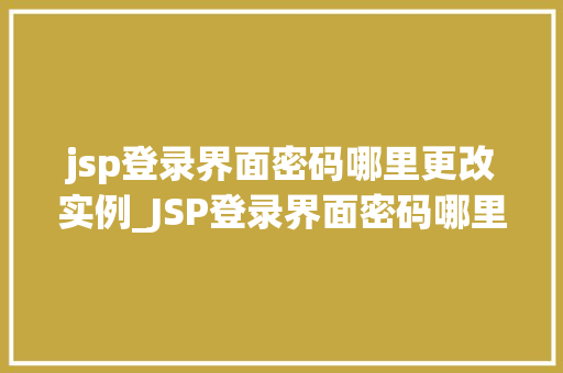 jsp登录界面密码哪里更改实例_JSP登录界面密码哪里更改实例一步步教你轻松操作