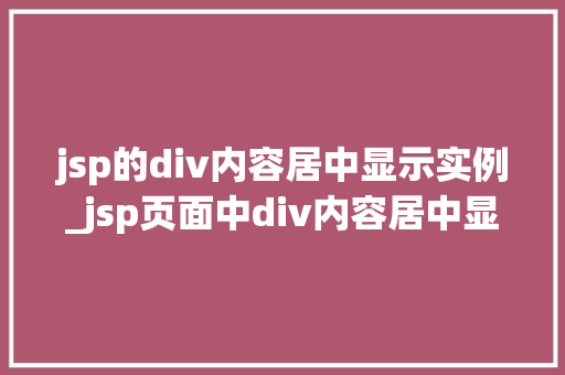 jsp的div内容居中显示实例_jsp页面中div内容居中显示实例详解与实战方法