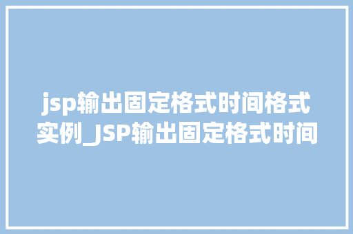 jsp输出固定格式时间格式实例_JSP输出固定格式时间格式实例实战与代码演示