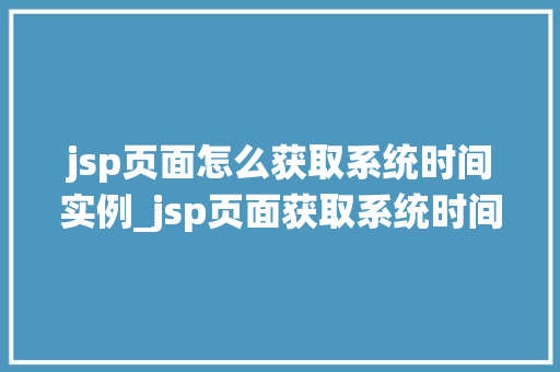 jsp页面怎么获取系统时间实例_jsp页面获取系统时间实例详解从入门到精通