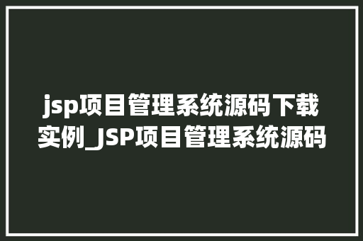 jsp项目管理系统源码下载实例_JSP项目管理系统源码下载实例轻松入门，打造高效团队