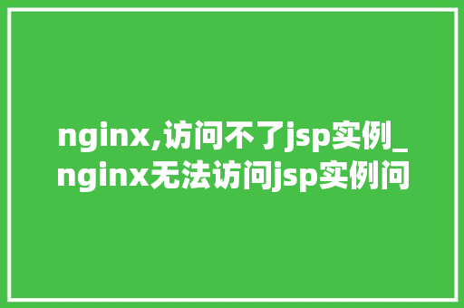 nginx,访问不了jsp实例_nginx无法访问jsp实例问题排查与解决方法详解