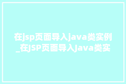 在jsp页面导入java类实例_在JSP页面导入Java类实例高效实现页面与后端交互的方法