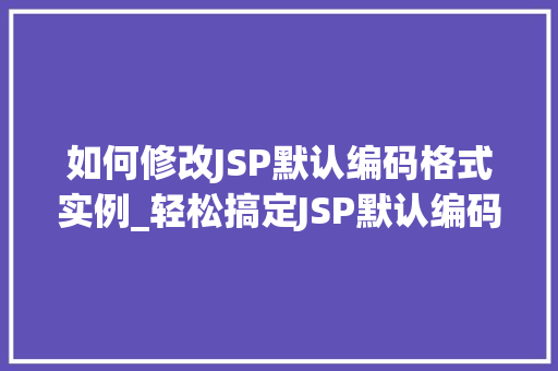 如何修改JSP默认编码格式实例_轻松搞定JSP默认编码格式修改实例与步骤详解  第1张