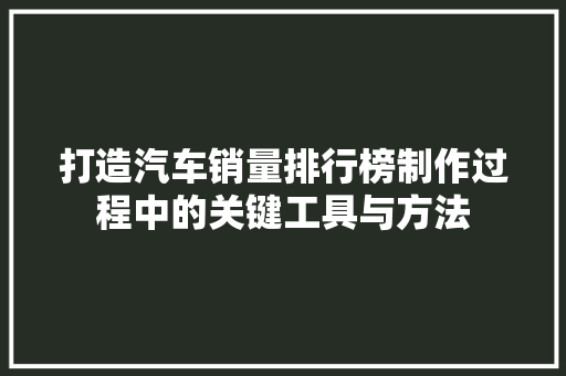 打造汽车销量排行榜制作过程中的关键工具与方法