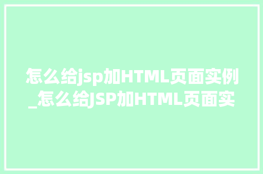 怎么给jsp加HTML页面实例_怎么给JSP加HTML页面实例轻松实现页面布局与内容展示  第1张
