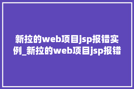 新拉的web项目jsp报错实例_新拉的web项目jsp报错实例排查与解决全过程  第1张
