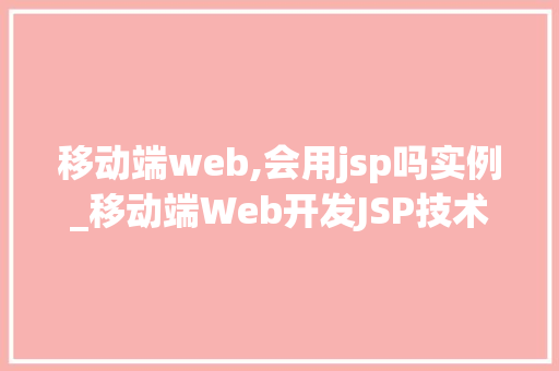 移动端web,会用jsp吗实例_移动端Web开发JSP技术的应用实例