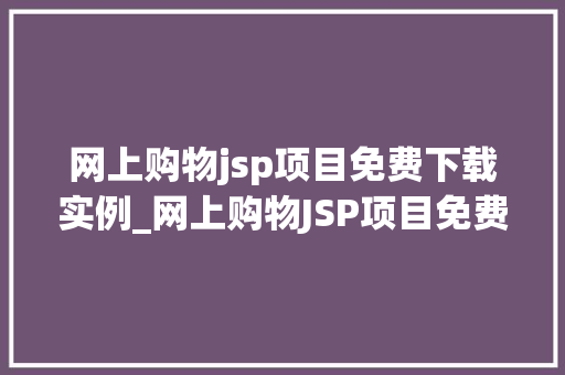 网上购物jsp项目免费下载实例_网上购物JSP项目免费下载实例轻松入门，打造自己的电商网站