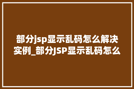 部分jsp显示乱码怎么解决实例_部分JSP显示乱码怎么办实例解决方法大  第1张