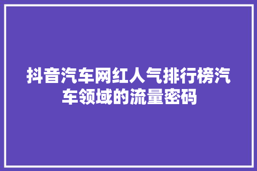 抖音汽车网红人气排行榜汽车领域的流量密码