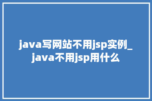 java写网站不用jsp实例_java不用jsp用什么  第1张