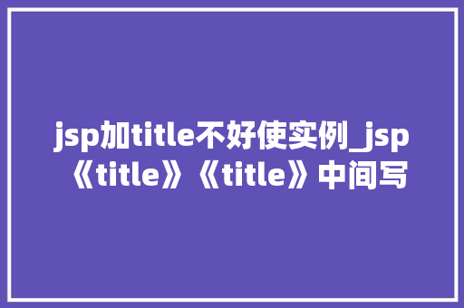 jsp加title不好使实例_jsp《title》《title》中间写  第1张