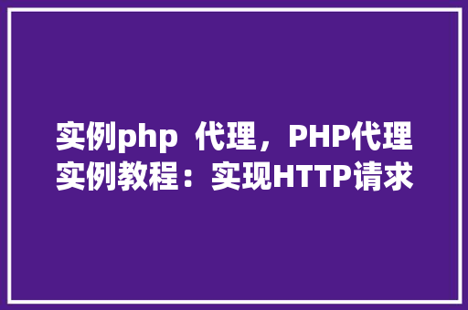 实例php  代理，PHP代理实例教程：实现HTTP请求转发与数据抓取
