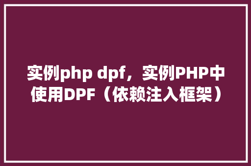 实例php dpf，实例PHP中使用DPF（依赖注入框架）的实际应用