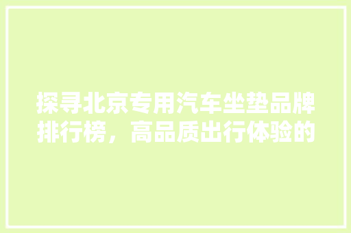 探寻北京专用汽车坐垫品牌排行榜，高品质出行体验的秘密