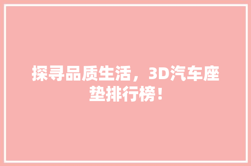 探寻品质生活，3D汽车座垫排行榜！