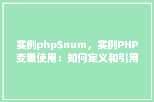 实例php$num，实例PHP变量使用：如何定义和引用变量$num