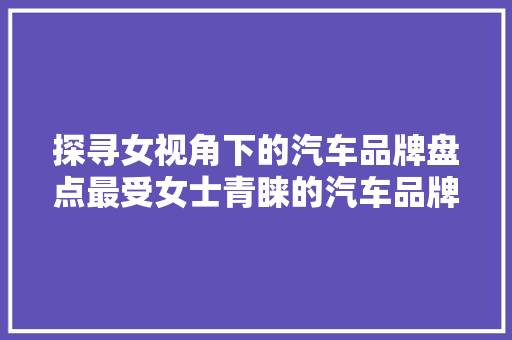 探寻女视角下的汽车品牌盘点最受女士青睐的汽车品牌