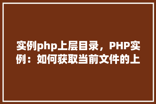 实例php上层目录，PHP实例：如何获取当前文件的上层目录路径