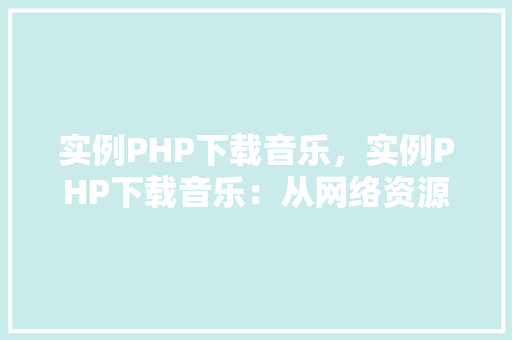 实例PHP下载音乐，实例PHP下载音乐：从网络资源到本地存储的完整教程