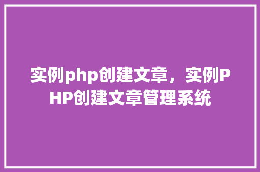 实例php创建文章，实例PHP创建文章管理系统